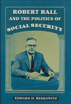 Robert Ball and the Politics of Social Security - Berkowitz, Edward D, Professor