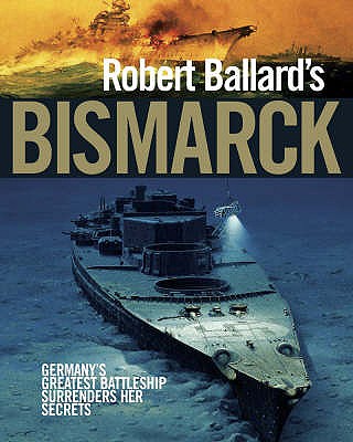 Robert Ballard's "Bismarck": Germany's Greatest Battleship Surrenders Her Secrets - Ballard, Robert D.