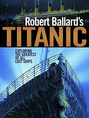 Robert Ballard's Titanic: Exploring the Greatest of All Lost Ships - Ballard, Robert