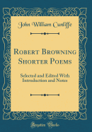Robert Browning Shorter Poems: Selected and Edited with Introduction and Notes (Classic Reprint)