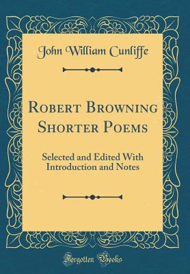 Robert Browning Shorter Poems: Selected and Edited with Introduction and Notes (Classic Reprint) - Cunliffe, John William
