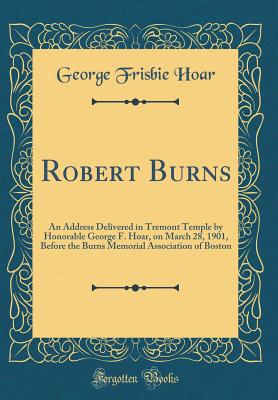 Robert Burns: An Address Delivered in Tremont Temple by Honorable George F. Hoar, on March 28, 1901, Before the Burns Memorial Association of Boston (Classic Reprint) - Hoar, George Frisbie