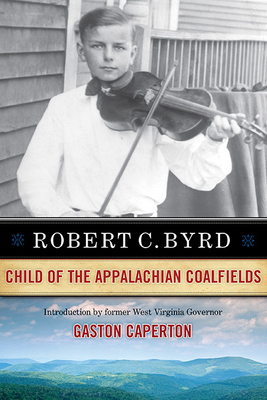 Robert C. Byrd: Child of the Appalachian Coalfields - Byrd, Robert C, and Caperton, Gaston (Foreword by)
