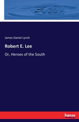 Robert E. Lee: Or, Heroes of the South - Lynch, James Daniel