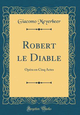 Robert Le Diable: Opra En Cinq Actes (Classic Reprint) - Meyerbeer, Giacomo