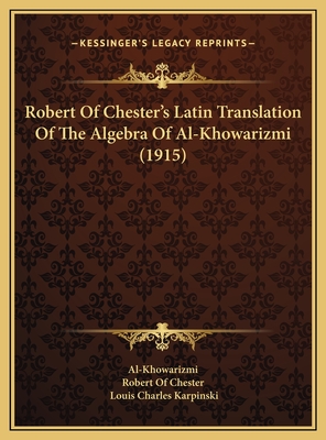 Robert of Chester's Latin Translation of the Algebra of Al-Khowarizmi (1915) - Al-Khowarizmi, and Robert of Chester (Translated by), and Karpinski, Louis Charles (Introduction by)