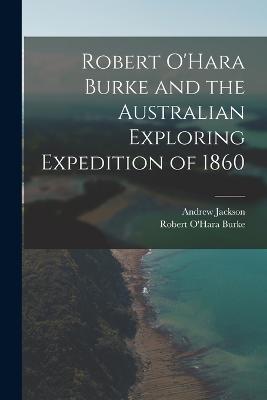 Robert O'Hara Burke and the Australian Exploring Expedition of 1860 - Jackson, Andrew, and Burke, Robert O'Hara