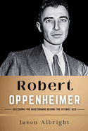 Robert Oppenheimer: Decoding the Mastermind Behind the Atomic Age