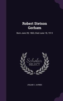 Robert Stetson Gorham: Born June 28, 1863, Died June 18, 1913 - Jaynes, Julian C