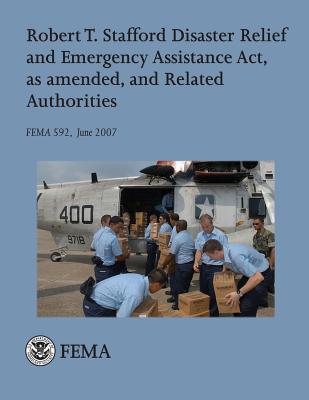 Robert T. Stafford Disaster Relief and Emergency Assistance Act, as amended, and Related Authorities (FEMA 592 / June 2007) - Agency, Federal Emergency Management, and Security, U S Department of Homeland