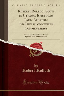 Roberti Rolloci Scoti in Utramq. Epistolam Pauli Apostoli Ad Thessalonicenses Commentarius: Necnon Ejusdem Authoris Analysis Epistol Pauli Ad Philemonem (Classic Reprint) - Rollock, Robert