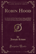 Robin Hood: A Collection of All the Ancient Poems, Songs, and Ballads, Now Extant, Relative to That Celebrated English Outlaw; To Which Are Prefixed Historical Anecdotes of His Life (Classic Reprint)