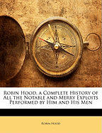 Robin Hood, a Complete History of All the Notable and Merry Exploits Performed by Him and His Men