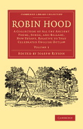 Robin Hood: Volume 1: A Collection of All the Ancient Poems, Songs, and Ballads, Now Extant, Relative to that Celebrated English Outlaw