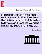 Robinson Crusoe's Own Book; Or, the Voice of Adventure from the Civilized Man Cut Off from His Fellows ... and from the Wanderer in Strange Seas and Lands, Etc.