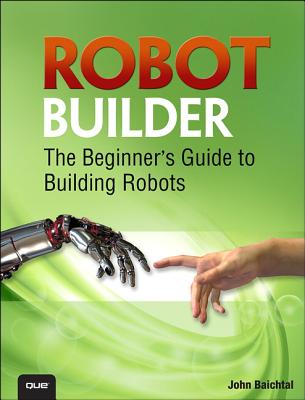 Robot Builder: The Beginner's Guide to Building Robots - Baichtal, John