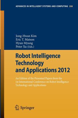 Robot Intelligence Technology and Applications 2012: An Edition of the Presented Papers from the 1st International Conference on Robot Intelligence Technology and Applications - Kim, Jong-Hwan (Editor), and Matson, Eric T (Editor), and Myung, Hyun (Editor)