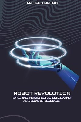 Robot Revolution Exploring the Future of Automation and Artificial Intelligence - Dutch, Mahesh