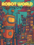 Robot World Coloring Creations: Coloring Book for Kids Ages 4-7