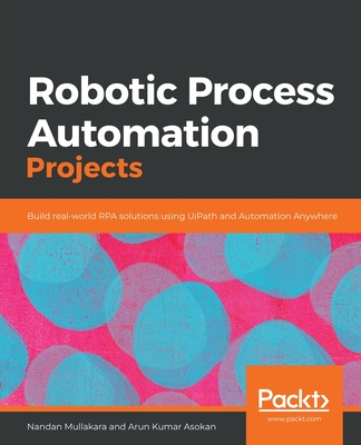 Robotic Process Automation Projects: Build real-world RPA solutions using UiPath and Automation Anywhere - Mullakara, Nandan, and Asokan, Arun Kumar