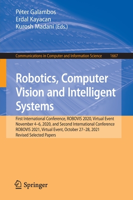 Robotics, Computer Vision and Intelligent Systems: First International Conference, Robovis 2020, Virtual Event, November 4-6, 2020, and Second International Conference, Robovis 2021, Virtual Event, October 27-28, 2021, Revised Selected Papers - Galambos, Pter (Editor), and Kayacan, Erdal (Editor), and Madani, Kurosh (Editor)