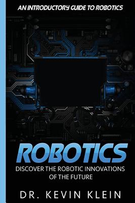 Robotics: Discover The Robotic Innovations Of The Future - An Introductory Guide to Robotics - Klein, Kevin