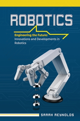 Robotics: Engineering the Future: Innovations and Developments in Robotics - Reynolds, Sarah