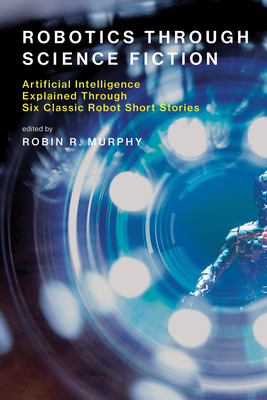 Robotics Through Science Fiction: Artificial Intelligence Explained Through Six Classic Robot Short Stories - Murphy, Robin R (Editor)