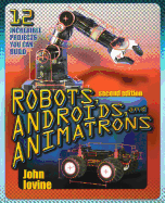 Robots, Androids and Animatrons, Second Edition: 12 Incredible Projects You Can Build