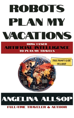 Robots Plan my Vacations: How I Used Artificial Intelligence to Plan My Travels - Allsop, Angelina