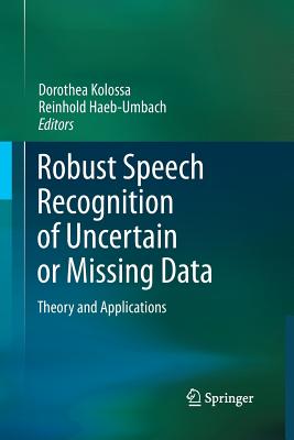 Robust Speech Recognition of Uncertain or Missing Data: Theory and Applications - Kolossa, Dorothea (Editor), and Haeb-Umbach, Reinhold (Editor)