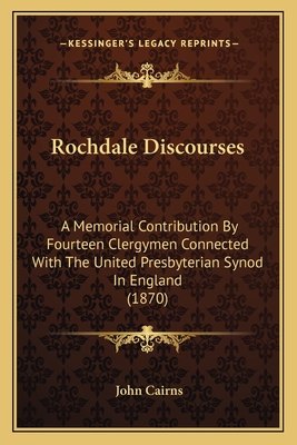 Rochdale Discourses: A Memorial Contribution by Fourteen Clergymen Connected with the United Presbyterian Synod in England (1870) - Cairns, John (Foreword by)