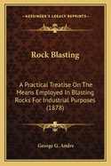 Rock Blasting. a Practical Treatise on the Means Employed in Blasting Rocks for Industrial Purposes