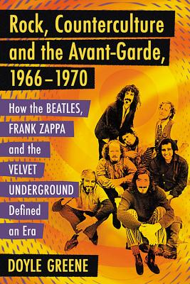 Rock, Counterculture and the Avant-Garde, 1966-1970: How the Beatles, Frank Zappa and the Velvet Underground Defined an Era - Greene, Doyle