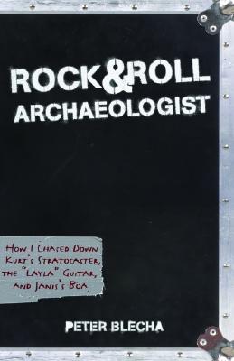 Rock & Roll Archaeologist: How I Chased Down Kurt's Stratocaster, the "Layla" Guitar, and Janis's Boa - Blecha, Peter