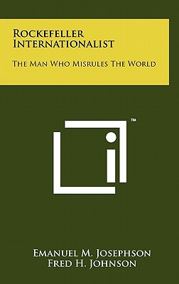 Rockefeller Internationalist: The Man Who Misrules The World - Josephson, Emanuel M, and Johnson, Fred H