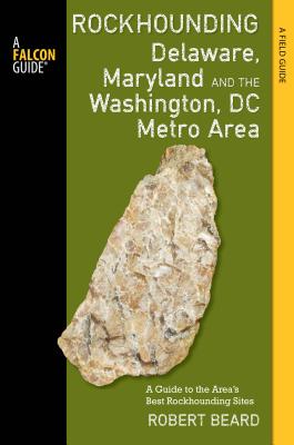 Rockhounding Delaware, Maryland, and the Washington, DC Metro Area: A Guide to the Areas' Best Rockhounding Sites - Beard, Robert, Professor