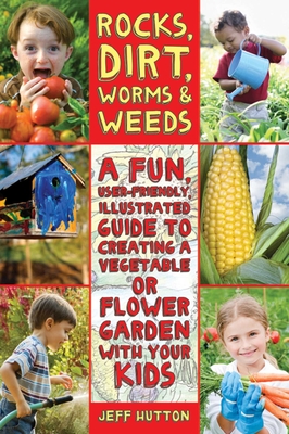Rocks, Dirt, Worms & Weeds: A Fun, User-Friendly, Illustrated Guide to Creating a Vegetable or Flower Garden with Your Kids - Hutton, Jeff