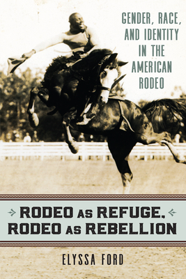 Rodeo as Refuge, Rodeo as Rebellion: Gender, Race, and Identity in the American Rodeo - Ford, Elyssa