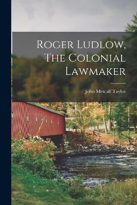 Roger Ludlow, The Colonial Lawmaker - Taylor, John Metcalf