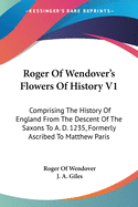 Roger Of Wendover's Flowers Of History V1: Comprising The History Of England From The Descent Of The Saxons To A. D. 1235, Formerly Ascribed To Matthew Paris