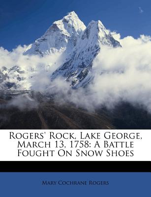 Rogers' Rock, Lake George, March 13, 1758: A Battle Fought on Snow Shoes - Rogers, Mary Cochrane