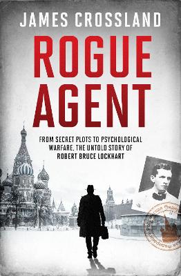 Rogue Agent: From Secret Plots to Psychological Warfare, The Untold Story of Robert Bruce Lockhart - Crossland, James