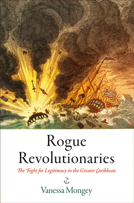 Rogue Revolutionaries: The Fight for Legitimacy in the Greater Caribbean - Mongey, Vanessa