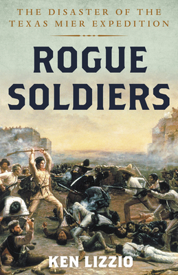 Rogue Soldiers: The Disaster of the Texas Mier Expedition - Lizzio, Ken