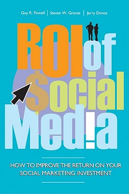 ROI of Social Media: How to Improve the Return on Your Social Marketing Investment - Powell, Guy, and Groves, Steven, and Dimos, Jerry