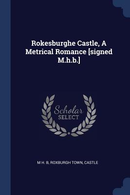 Rokesburghe Castle, A Metrical Romance [signed M.h.b.] - B, M H, and Town, Roxburgh, and Castle