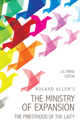 Roland Allen's the Ministry of Expansion: The Priesthood of the Laity - Allen, Roland, and Payne, J D (Editor)