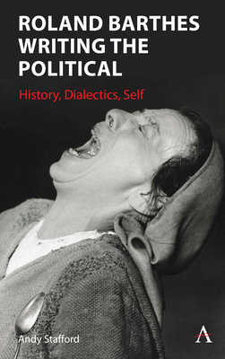 Roland Barthes Writing the Political: History, Dialectics, Self - Stafford, Andrew