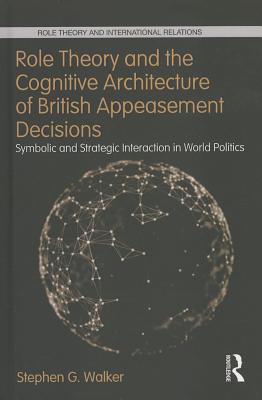 Role Theory and the Cognitive Architecture of British Appeasement Decisions: Symbolic and Strategic Interaction in World Politics - Walker, Stephen G